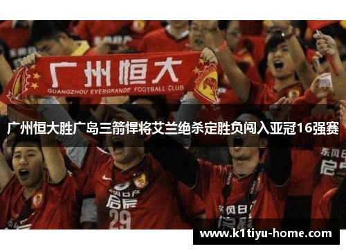 广州恒大胜广岛三箭悍将艾兰绝杀定胜负闯入亚冠16强赛