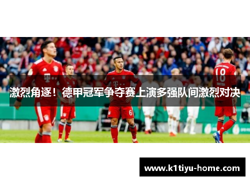 激烈角逐！德甲冠军争夺赛上演多强队间激烈对决