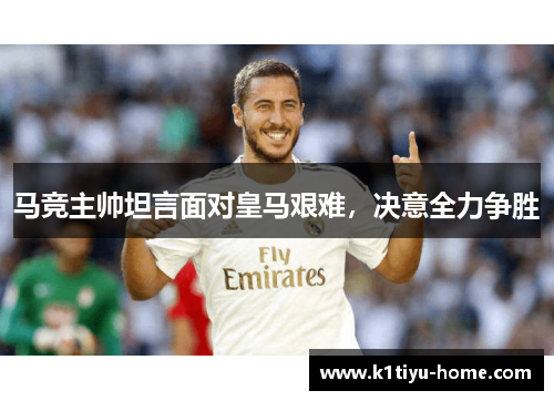 马竞主帅坦言面对皇马艰难，决意全力争胜