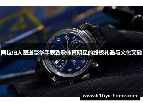 阿拉伯人赠送豪华手表致敬体育明星的终极礼遇与文化交融