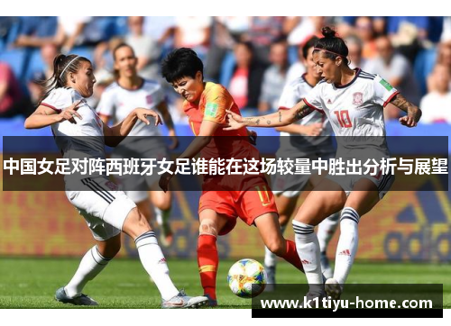 中国女足对阵西班牙女足谁能在这场较量中胜出分析与展望