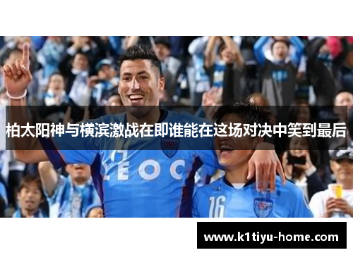 柏太阳神与横滨激战在即谁能在这场对决中笑到最后