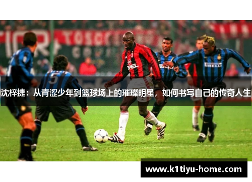 沈梓捷：从青涩少年到篮球场上的璀璨明星，如何书写自己的传奇人生