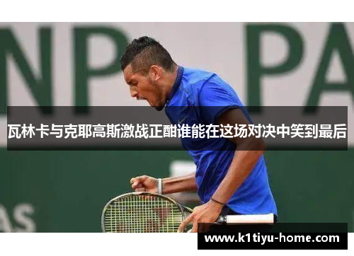 瓦林卡与克耶高斯激战正酣谁能在这场对决中笑到最后